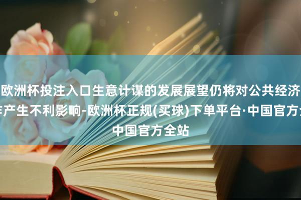 欧洲杯投注入口生意计谋的发展展望仍将对公共经济动作产生不利影响-欧洲杯正规(买球)下单平台·中国官方全站