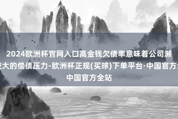 2024欧洲杯官网入口高金钱欠债率意味着公司濒临较大的偿债压力-欧洲杯正规(买球)下单平台·中国官方全站