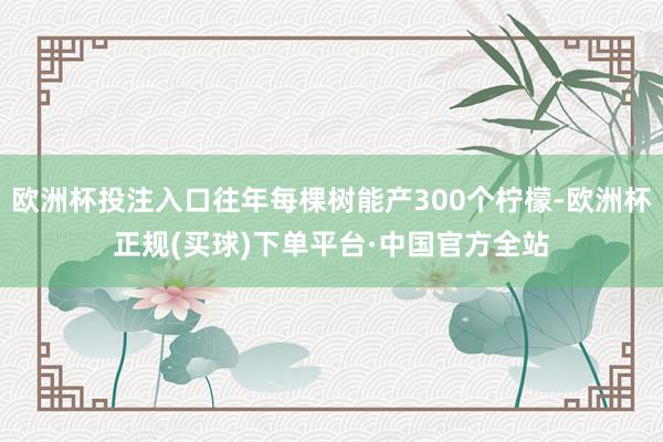 欧洲杯投注入口往年每棵树能产300个柠檬-欧洲杯正规(买球)下单平台·中国官方全站