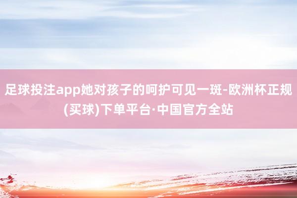 足球投注app她对孩子的呵护可见一斑-欧洲杯正规(买球)下单平台·中国官方全站
