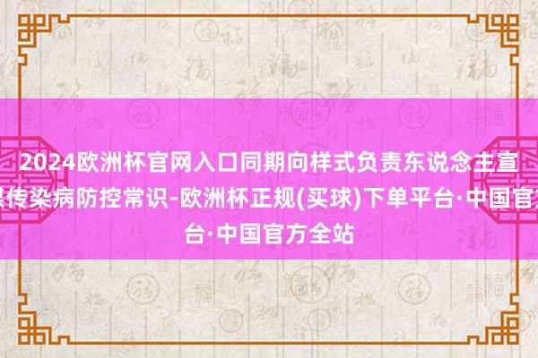 2024欧洲杯官网入口同期向样式负责东说念主宣传蚊媒传染病防控常识-欧洲杯正规(买球)下单平台·中国官方全站