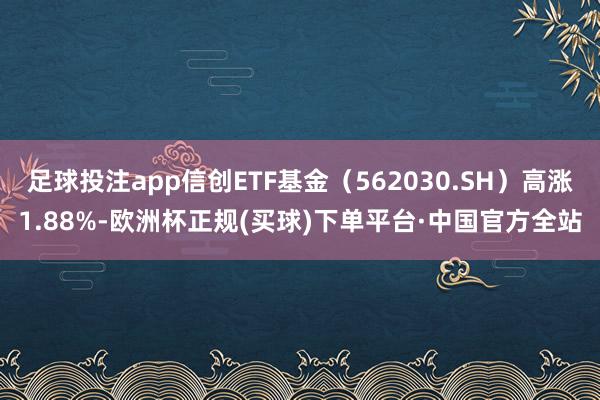 足球投注app信创ETF基金(562030.SH)高涨1.88%-欧洲杯正规(买球)下单平台·中国官方全站