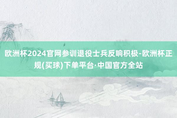 欧洲杯2024官网参训退役士兵反响积极-欧洲杯正规(买球)下单平台·中国官方全站