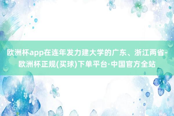 欧洲杯app在连年发力建大学的广东、浙江两省-欧洲杯正规(买球)下单平台·中国官方全站