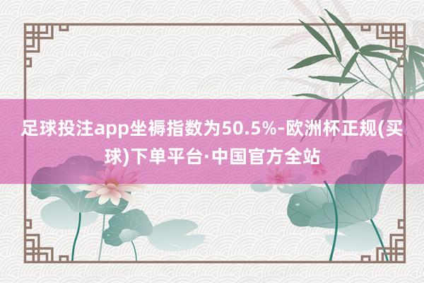 足球投注app坐褥指数为50.5%-欧洲杯正规(买球)下单平台·中国官方全站
