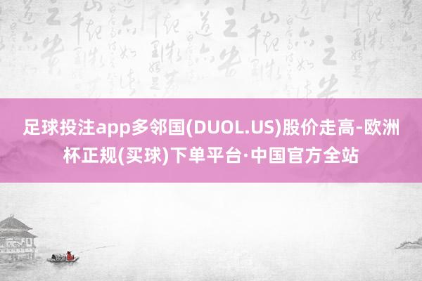 足球投注app多邻国(DUOL.US)股价走高-欧洲杯正规(买球)下单平台·中国官方全站