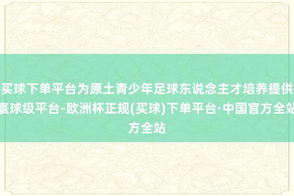 买球下单平台为原土青少年足球东说念主才培养提供寰球级平台-欧洲杯正规(买球)下单平台·中国官方全站