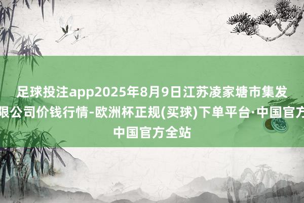 足球投注app2025年8月9日江苏凌家塘市集发展有限公司价钱行情-欧洲杯正规(买球)下单平台·中国官方全站