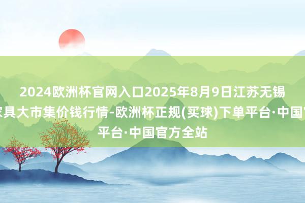 2024欧洲杯官网入口2025年8月9日江苏无锡向阳农家具大市集价钱行情-欧洲杯正规(买球)下单平台·中国官方全站