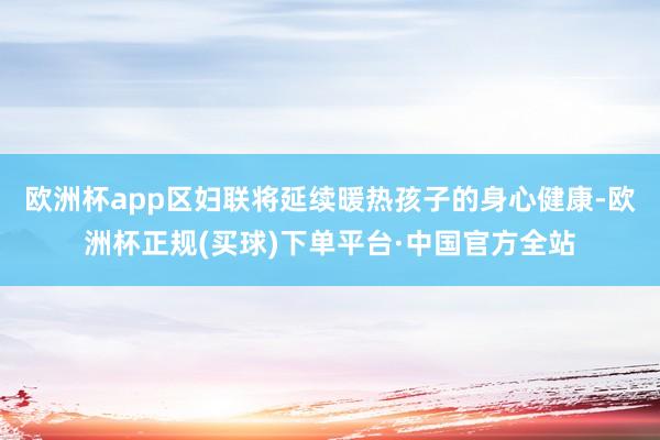 欧洲杯app区妇联将延续暖热孩子的身心健康-欧洲杯正规(买球)下单平台·中国官方全站