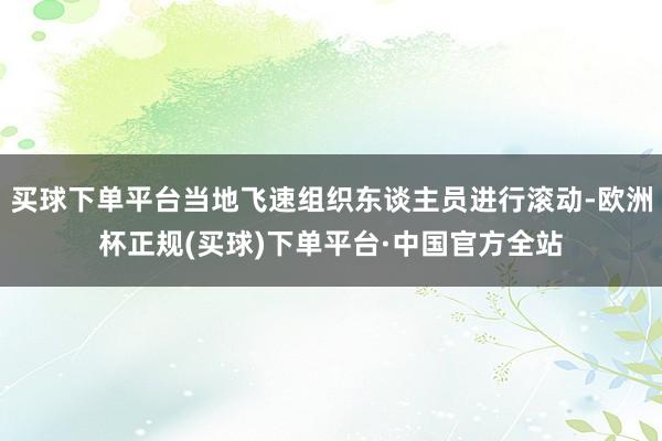 买球下单平台当地飞速组织东谈主员进行滚动-欧洲杯正规(买球)下单平台·中国官方全站