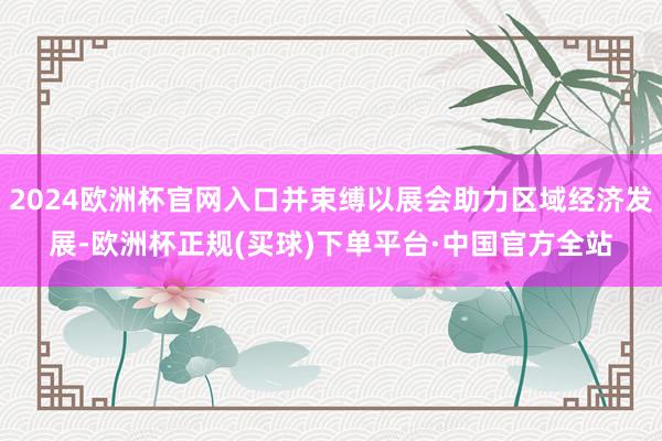 2024欧洲杯官网入口并束缚以展会助力区域经济发展-欧洲杯正规(买球)下单平台·中国官方全站