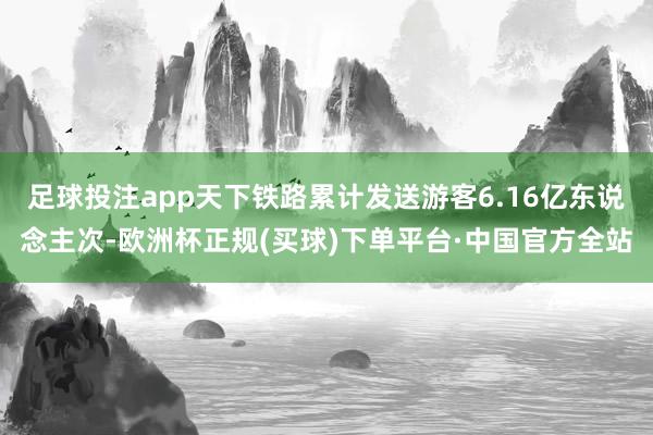足球投注app天下铁路累计发送游客6.16亿东说念主次-欧洲杯正规(买球)下单平台·中国官方全站