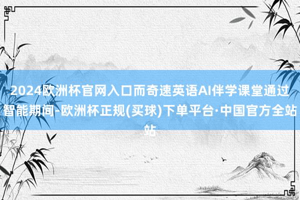 2024欧洲杯官网入口而奇速英语AI伴学课堂通过智能期间-欧洲杯正规(买球)下单平台·中国官方全站