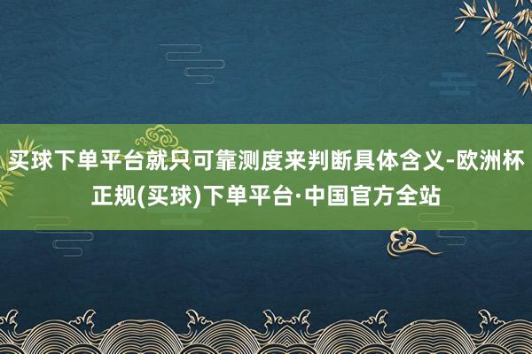 买球下单平台就只可靠测度来判断具体含义-欧洲杯正规(买球)下单平台·中国官方全站