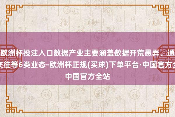 欧洲杯投注入口数据产业主要涵盖数据开荒愚弄、通顺交往等6类业态-欧洲杯正规(买球)下单平台·中国官方全站