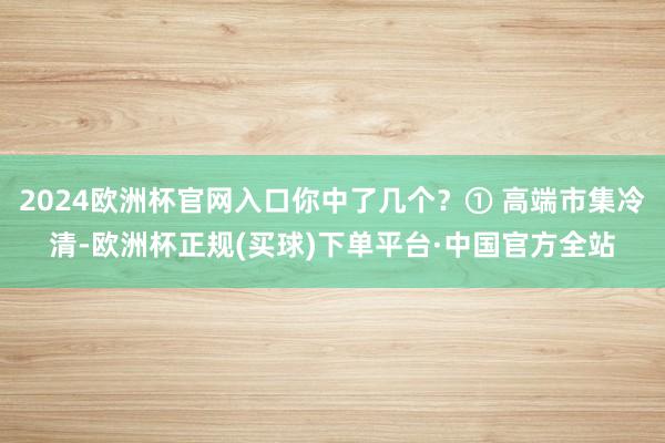 2024欧洲杯官网入口你中了几个？① 高端市集冷清-欧洲杯正规(买球)下单平台·中国官方全站