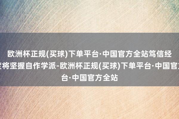 欧洲杯正规(买球)下单平台·中国官方全站笃信经营国度将坚握自作学派-欧洲杯正规(买球)下单平台·中国官方全站