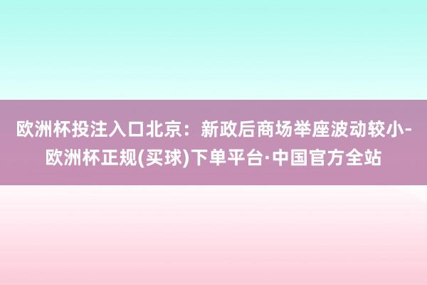 欧洲杯投注入口　　北京：新政后商场举座波动较小-欧洲杯正规(买球)下单平台·中国官方全站