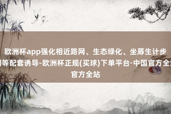 欧洲杯app强化相近路网、生态绿化、坐蓐生计步调等配套诱导-欧洲杯正规(买球)下单平台·中国官方全站