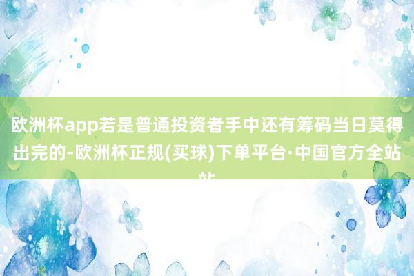 欧洲杯app若是普通投资者手中还有筹码当日莫得出完的-欧洲杯正规(买球)下单平台·中国官方全站