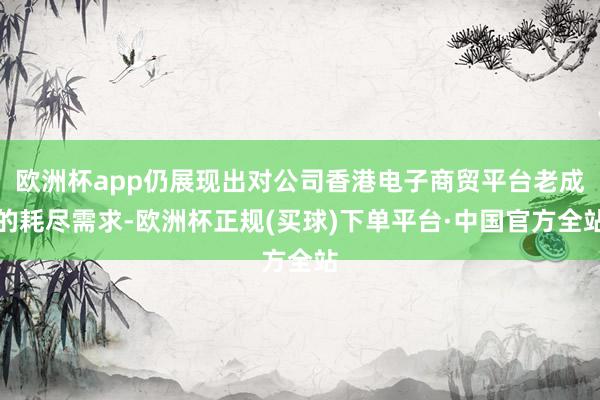 欧洲杯app仍展现出对公司香港电子商贸平台老成的耗尽需求-欧洲杯正规(买球)下单平台·中国官方全站