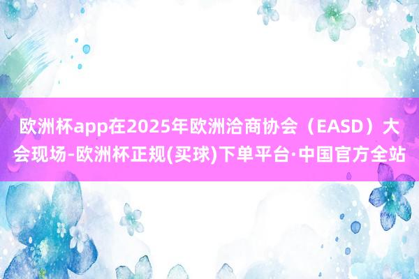 欧洲杯app在2025年欧洲洽商协会（EASD）大会现场-欧洲杯正规(买球)下单平台·中国官方全站