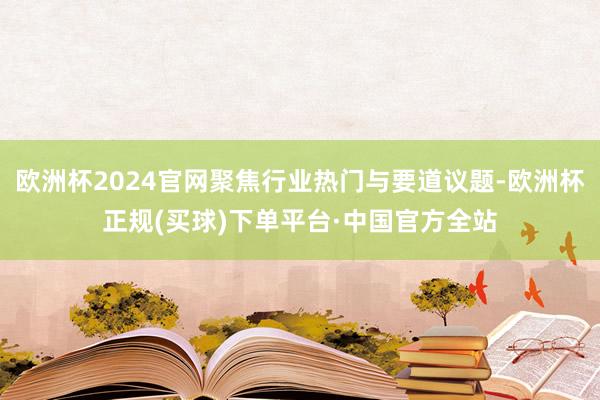 欧洲杯2024官网聚焦行业热门与要道议题-欧洲杯正规(买球)下单平台·中国官方全站