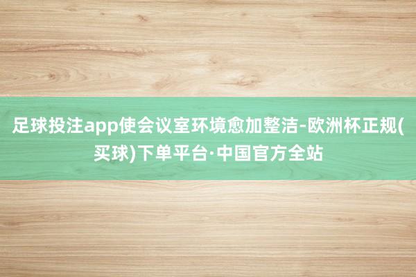 足球投注app使会议室环境愈加整洁-欧洲杯正规(买球)下单平台·中国官方全站