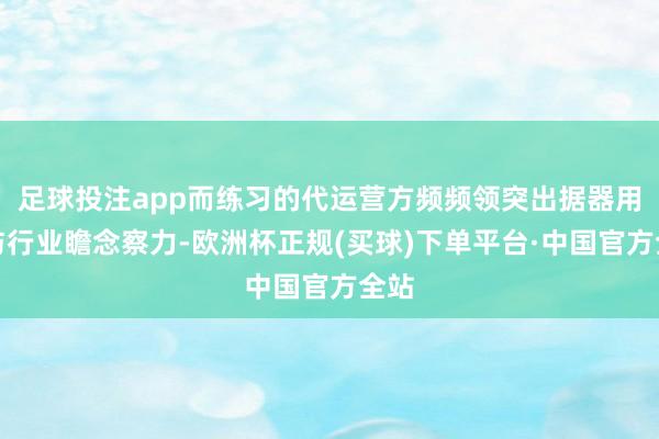足球投注app而练习的代运营方频频领突出据器用库与行业瞻念察力-欧洲杯正规(买球)下单平台·中国官方全站