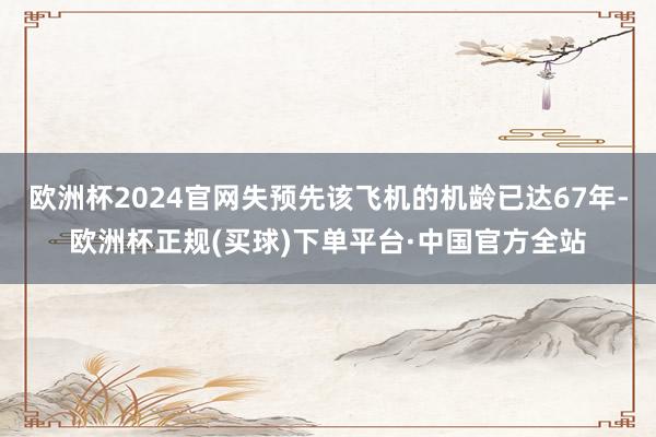 欧洲杯2024官网失预先该飞机的机龄已达67年-欧洲杯正规(买球)下单平台·中国官方全站