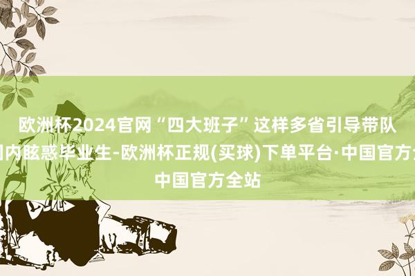 欧洲杯2024官网“四大班子”这样多省引导带队去国内眩惑毕业生-欧洲杯正规(买球)下单平台·中国官方全站
