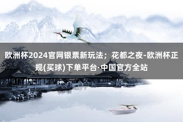 欧洲杯2024官网银票新玩法；花都之夜-欧洲杯正规(买球)下单平台·中国官方全站