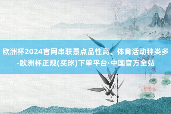 欧洲杯2024官网串联景点品性高、体育活动种类多-欧洲杯正规(买球)下单平台·中国官方全站