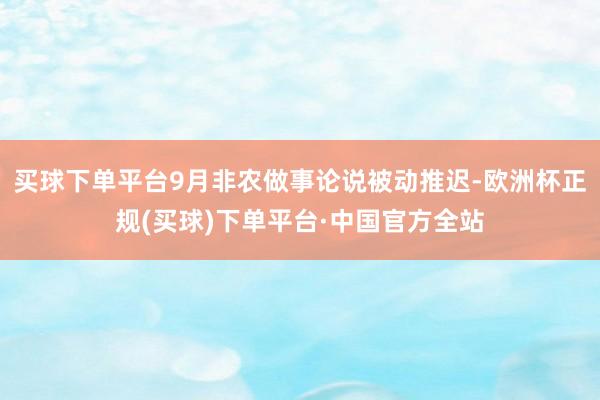 买球下单平台9月非农做事论说被动推迟-欧洲杯正规(买球)下单平台·中国官方全站