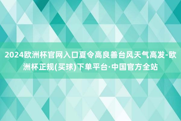 2024欧洲杯官网入口夏令高良善台风天气高发-欧洲杯正规(买球)下单平台·中国官方全站