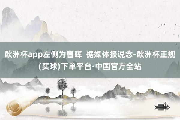 欧洲杯app左侧为曹晖  据媒体报说念-欧洲杯正规(买球)下单平台·中国官方全站