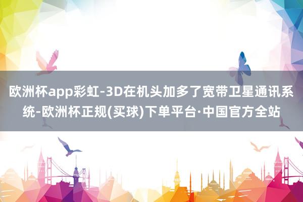 欧洲杯app彩虹-3D在机头加多了宽带卫星通讯系统-欧洲杯正规(买球)下单平台·中国官方全站