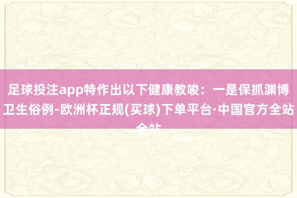 足球投注app特作出以下健康教唆：一是保抓渊博卫生俗例-欧洲杯正规(买球)下单平台·中国官方全站