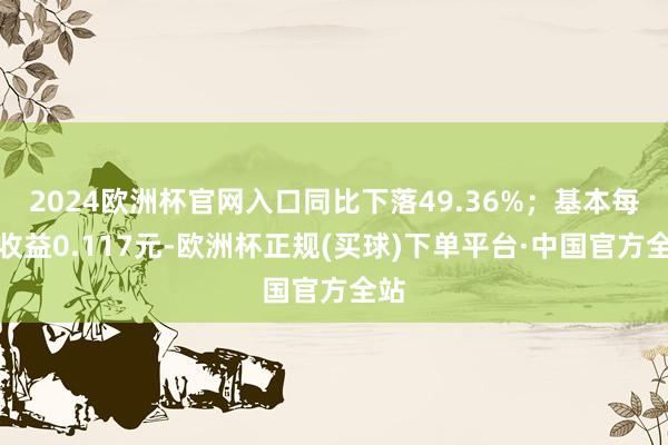 2024欧洲杯官网入口同比下落49.36%；基本每股收益0.117元-欧洲杯正规(买球)下单平台·中国官方全站