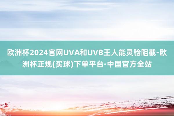 欧洲杯2024官网UVA和UVB王人能灵验阻截-欧洲杯正规(买球)下单平台·中国官方全站