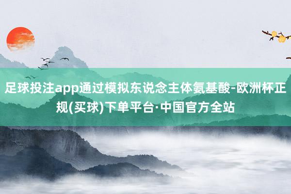 足球投注app通过模拟东说念主体氨基酸-欧洲杯正规(买球)下单平台·中国官方全站