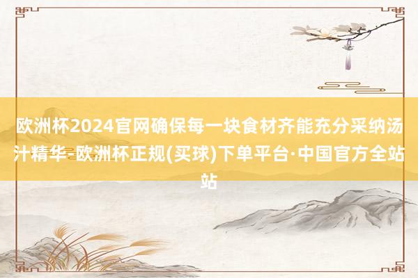 欧洲杯2024官网确保每一块食材齐能充分采纳汤汁精华-欧洲杯正规(买球)下单平台·中国官方全站