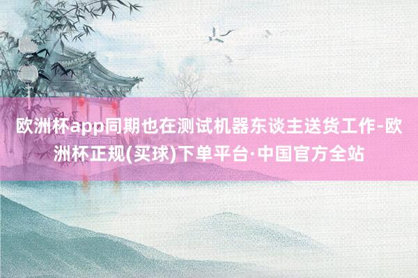 欧洲杯app同期也在测试机器东谈主送货工作-欧洲杯正规(买球)下单平台·中国官方全站