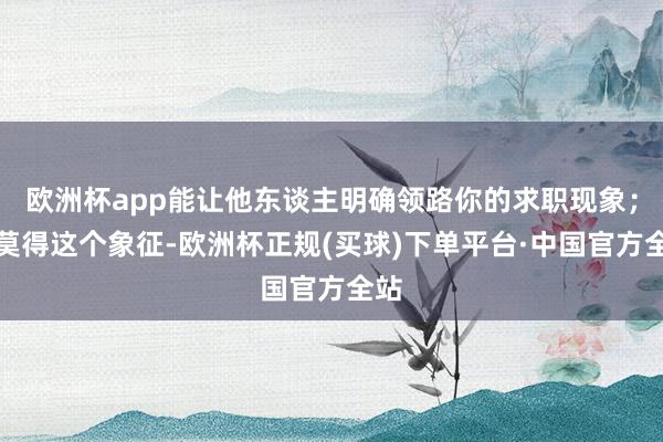 欧洲杯app能让他东谈主明确领路你的求职现象；若莫得这个象征-欧洲杯正规(买球)下单平台·中国官方全站