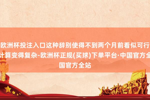 欧洲杯投注入口这种辞别使得不到两个月前看似可行的计算变得复杂-欧洲杯正规(买球)下单平台·中国官方全站