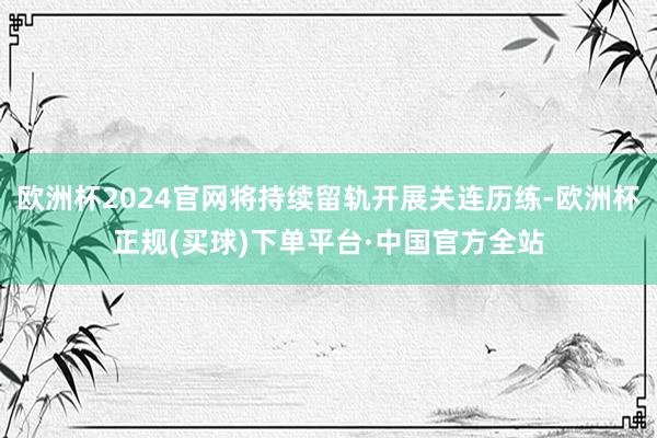 欧洲杯2024官网将持续留轨开展关连历练-欧洲杯正规(买球)下单平台·中国官方全站