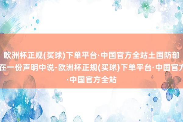 欧洲杯正规(买球)下单平台·中国官方全站土国防部13日在一份声明中说-欧洲杯正规(买球)下单平台·中国官方全站