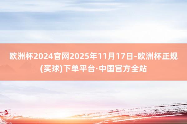 欧洲杯2024官网2025年11月17日-欧洲杯正规(买球)下单平台·中国官方全站