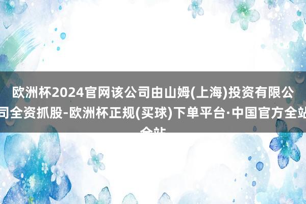 欧洲杯2024官网该公司由山姆(上海)投资有限公司全资抓股-欧洲杯正规(买球)下单平台·中国官方全站